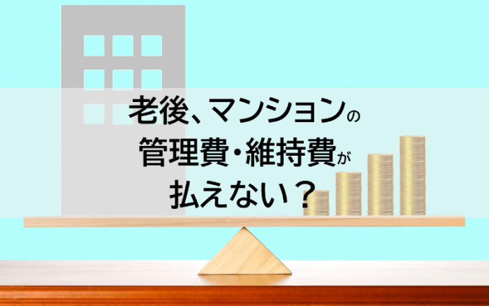 老後、マンションの管理費・維持費が払えない？