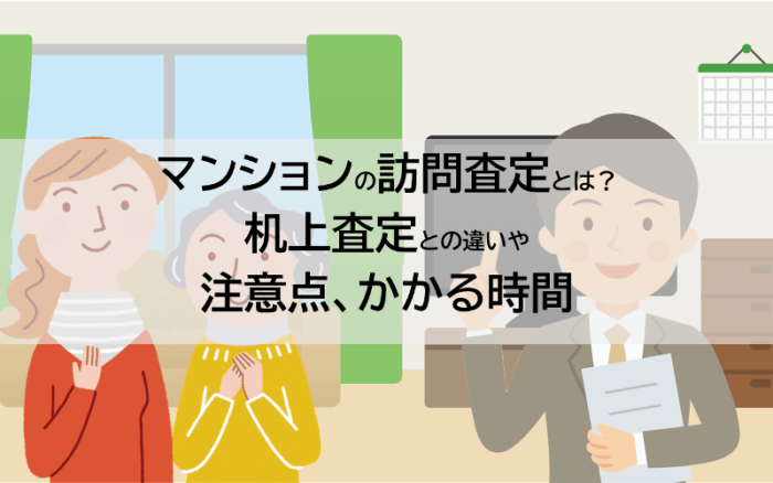 マンションの訪問査定とは？机上査定との違いや注意点、かかる時間