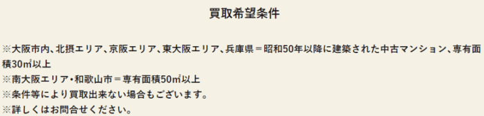 大阪・関西のマンション買取業者ランキング／1位フジ住宅のマンション買取希望条件
※大阪市内、北摂エリア、京阪エリア、東大阪エリア、兵庫県＝昭和50年以降に建築された中古マンション、専有面積30㎡以上
※南大阪エリア・和歌山市＝専有面積50㎡以上
※条件等により買取出来ない場合もございます。
※詳しくはお問合せください。