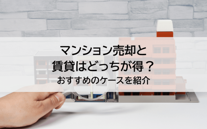 マンション売却と賃貸はどっちが得？おすすめのケースを紹介